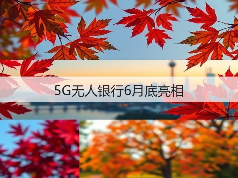 5G无人银行6月底亮相(图3) 5G无人银行6月底亮相(图3)