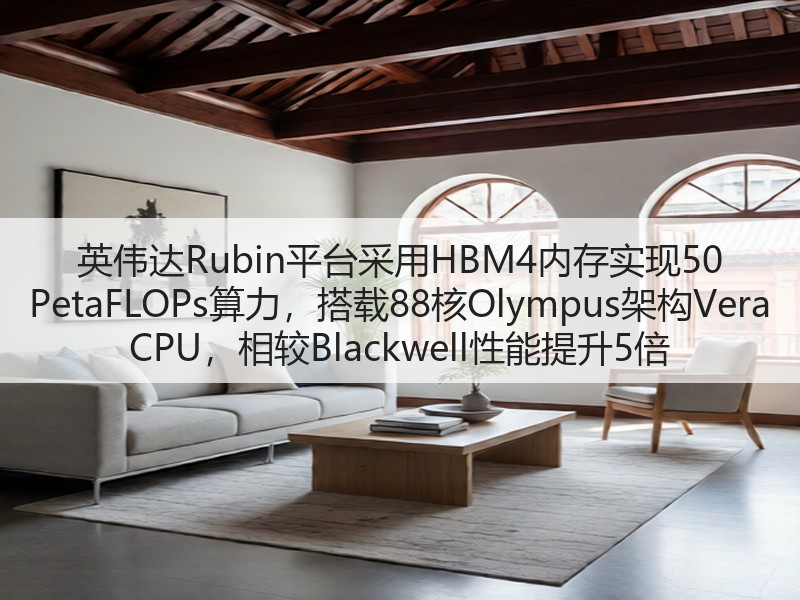 英伟达Rubin平台采用HBM4内存实现50 PetaFLOPs算力,搭载88核Olympus架构Vera CPU,相较Blackwell性能提升5倍(图1) 英伟达Rubin平台采用HBM4内存实现50 PetaFLOPs算力,搭载88核Olympus架构Vera CPU,相较Blackwell性能提升5倍(图1)