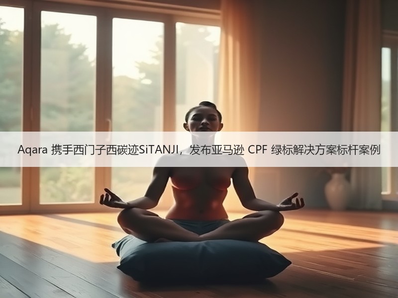 Aqara 携手西门子西碳迹SiTANJI，发布亚马逊 CPF 绿标解决方案标杆 - 辰飞雨幕帆 AI 科技