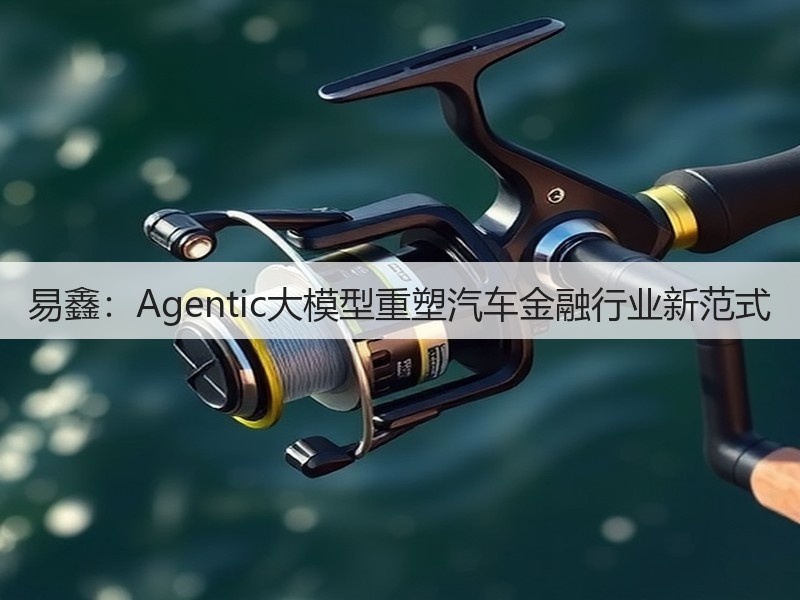 易鑫:Agentic大模型重塑汽车金融行业新范式(图3) 易鑫:Agentic大模型重塑汽车金融行业新范式(图3)