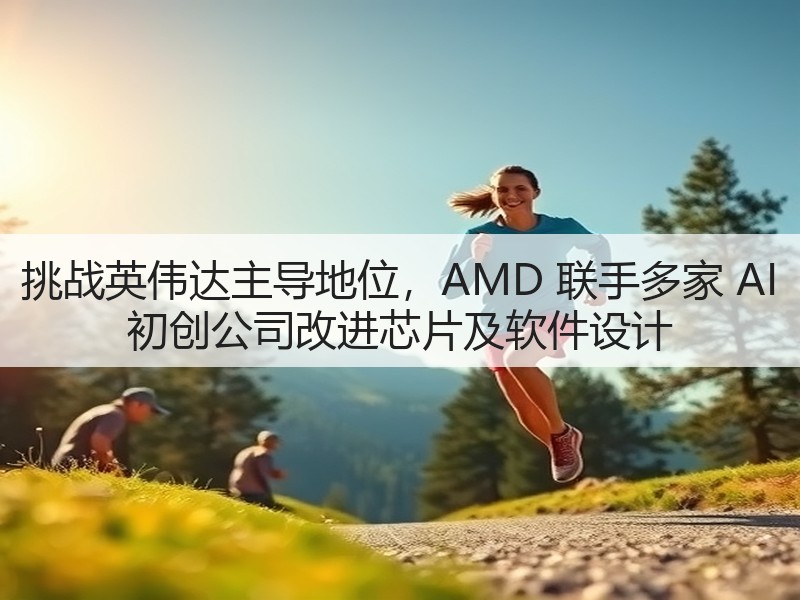 挑战英伟达主导地位，AMD 联手多家 AI 初创公司改进芯片及软件设计(图3)