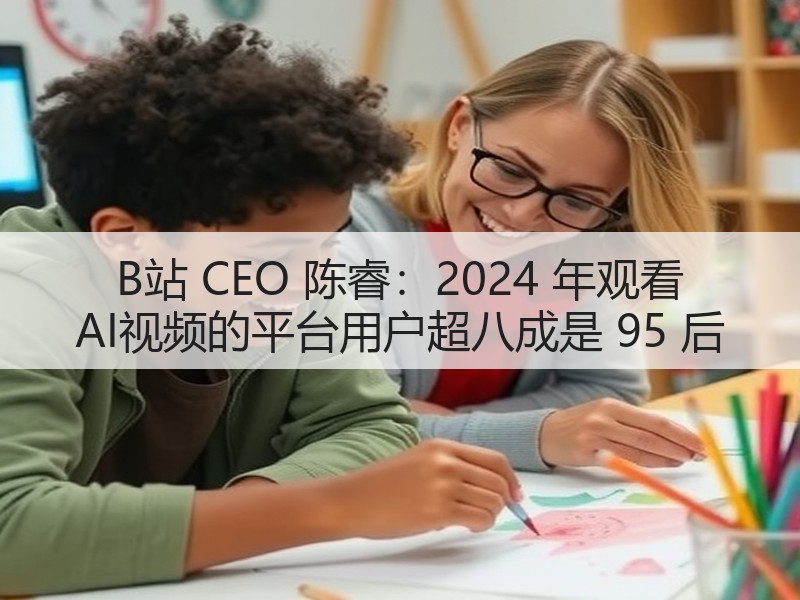 B站 CEO 陈睿：2024 年观看 AI视频的平台用户超八成是 95 后(图3)