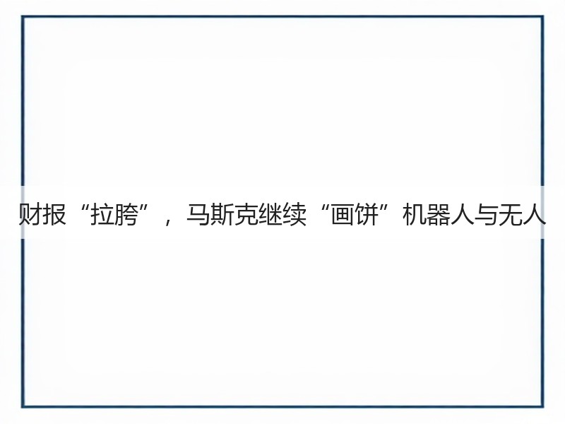 财报“拉胯”,马斯克继续“画饼”机器人与无人(图1) 财报“拉胯”,马斯克继续“画饼”机器人与无人(图1)