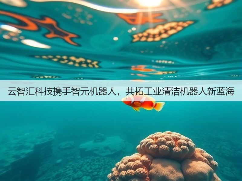 云智汇科技携手智元机器人,共拓工业清洁机器人新蓝海(图3) 云智汇科技携手智元机器人,共拓工业清洁机器人新蓝海(图3)