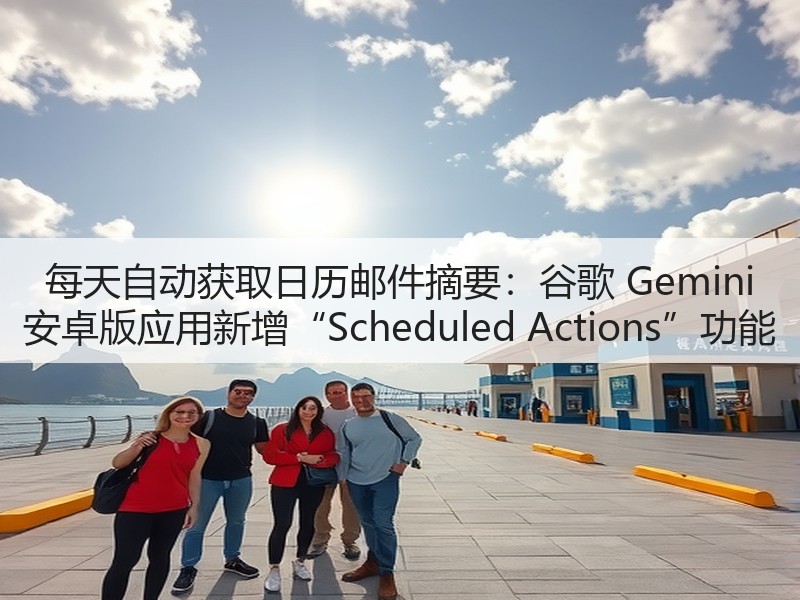 每天自动获取日历邮件摘要:谷歌 Gemini 安卓版应用新增“Scheduled Actions”功能(图2) 每天自动获取日历邮件摘要:谷歌 Gemini 安卓版应用新增“Scheduled Actions”功能(图2)