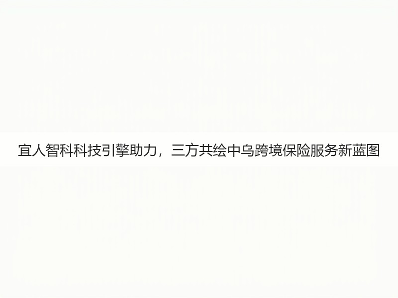 宜人智科科技引擎助力,三方共绘中乌跨境保险服务新蓝图(图3) 宜人智科科技引擎助力,三方共绘中乌跨境保险服务新蓝图(图3)