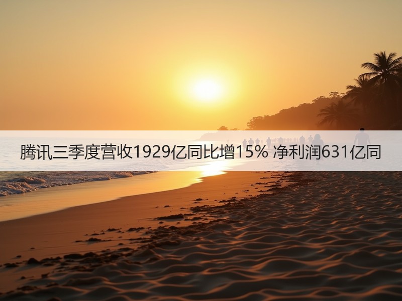 腾讯三季度营收1929亿同比增15% 净利润631亿同 - 辰飞雨幕帆 AI 科技