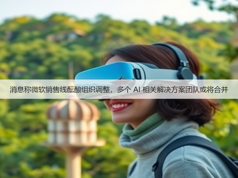 消息称微软销售线酝酿组织调整,多个 AI 相关解决方案团队或将合并(图2) 消息称微软销售线酝酿组织调整,多个 AI 相关解决方案团队或将合并(图2)