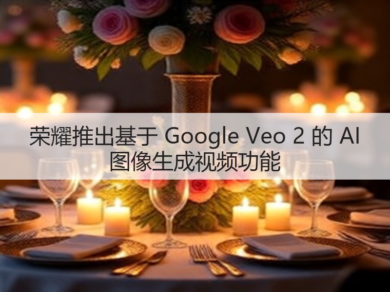 荣耀推出基于 Google Veo 2 的 AI 图像生成视频功能(图3) 荣耀推出基于 Google Veo 2 的 AI 图像生成视频功能(图3)
